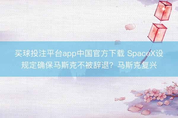 买球投注平台app中国官方下载 SpaceX设规定确保马斯克不被辞退？马斯克复兴