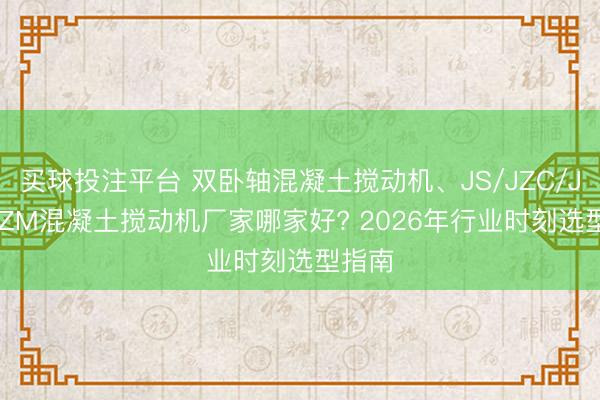 买球投注平台 双卧轴混凝土搅动机、JS/JZC/JZR/JZM混凝土搅动机厂家哪家好? 2026年行业时刻选型指南