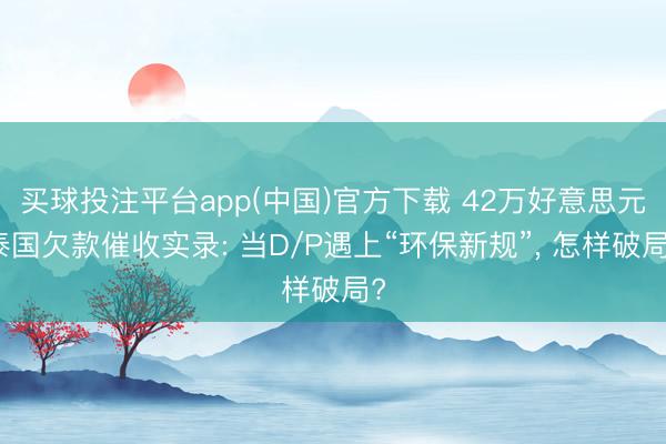 买球投注平台app(中国)官方下载 42万好意思元泰国欠款催收实录: 当D/P遇上“环保新规”， 怎样破局?