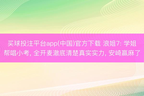 买球投注平台app(中国)官方下载 浪姐7: 学姐帮唱小考， 全开麦澈底清楚真实实力， 安崎赢麻了