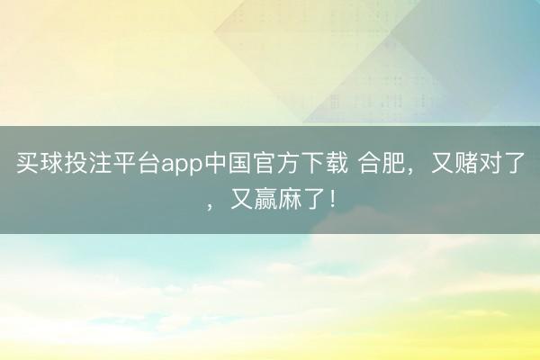 买球投注平台app中国官方下载 合肥,又赌对了,又赢麻了!