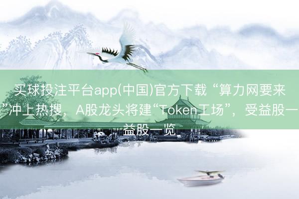 买球投注平台app(中国)官方下载 “算力网要来了”冲上热搜，A股龙头将建“Token工场”，受益股一览