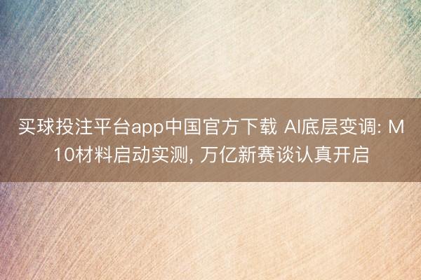 买球投注平台app中国官方下载 AI底层变调: M10材料启动实测, 万亿新赛谈认真开启