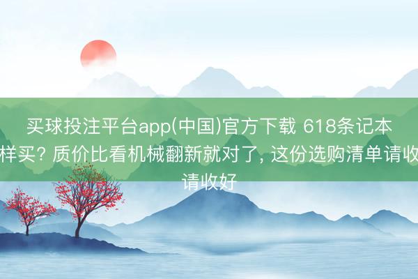 买球投注平台app(中国)官方下载 618条记本怎样买? 质价比看机械翻新就对了， 这份选购清单请收好