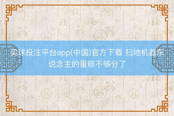 买球投注平台app(中国)官方下载 扫地机器东说念主的蛋糕不够分了