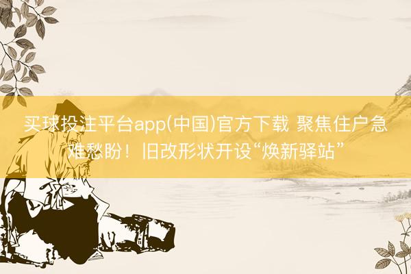 买球投注平台app(中国)官方下载 聚焦住户急难愁盼!旧改形状开设“焕新驿站”
