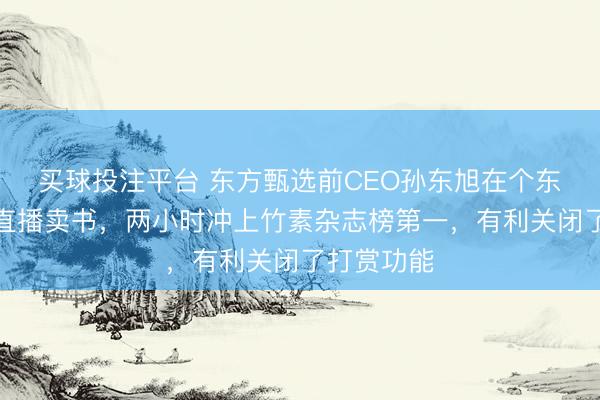 买球投注平台 东方甄选前CEO孙东旭在个东谈主账号直播卖书,两小时冲上竹素杂志榜第一,有利关闭了打赏功能