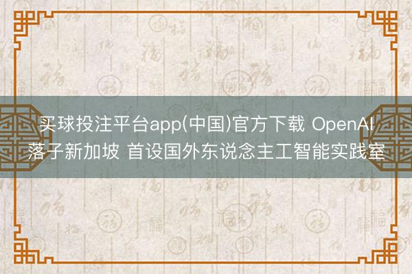 买球投注平台app(中国)官方下载 OpenAI落子新加坡 首设国外东说念主工智能实践室