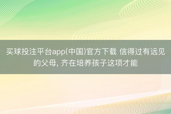 买球投注平台app(中国)官方下载 信得过有远见的父母, 齐在培养孩子这项才能