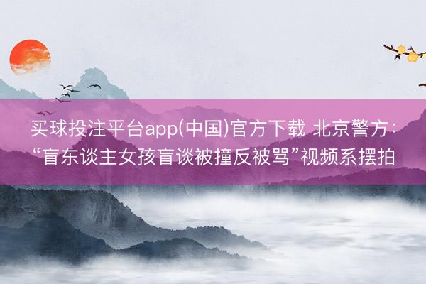 买球投注平台app(中国)官方下载 北京警方：“盲东谈主女孩盲谈被撞反被骂”视频系摆拍