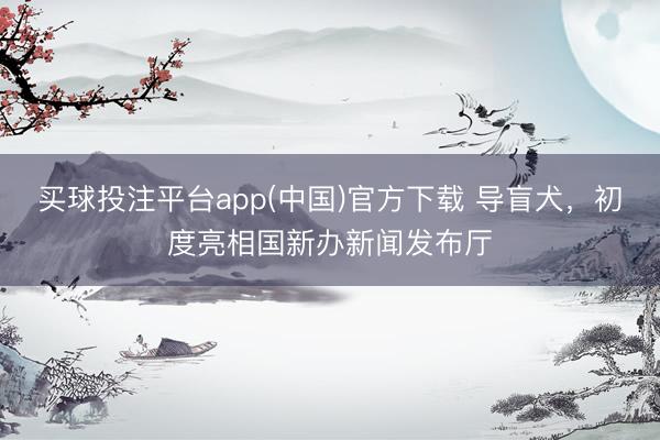 买球投注平台app(中国)官方下载 导盲犬,初度亮相国新办新闻发布厅