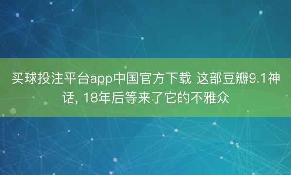 买球投注平台app中国官方下载 这部豆瓣9.1神话， 18年后等来了它的不雅众