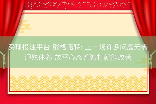 买球投注平台 戴格诺特: 上一场许多问题无需迥殊休养 放平心态普遍打就能改善