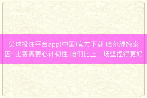 买球投注平台app(中国)官方下载 哈尔滕施泰因: 比赛需要心计韧性 咱们比上一场坚捏得更好