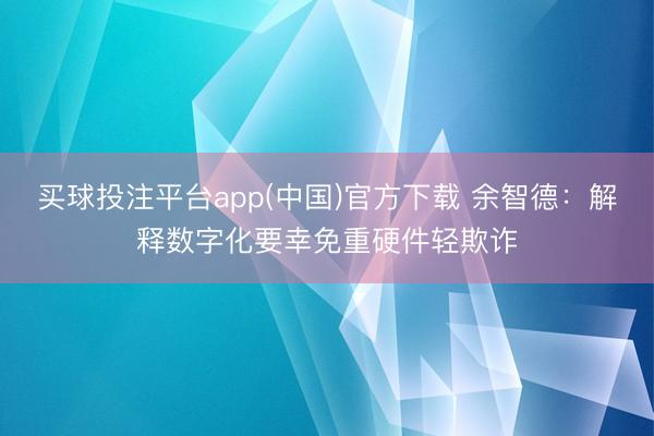 买球投注平台app(中国)官方下载 余智德:解释数字化要幸免重硬件轻欺诈