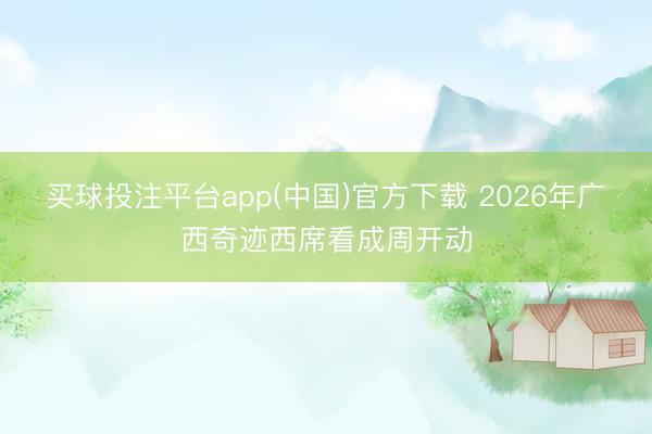 买球投注平台app(中国)官方下载 2026年广西奇迹西席看成周开动