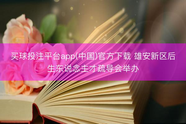买球投注平台app(中国)官方下载 雄安新区后生东说念主才疏导会举办