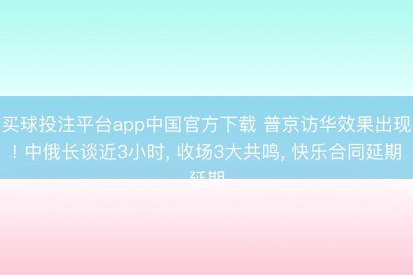 买球投注平台app中国官方下载 普京访华效果出现! 中俄长谈近3小时， 收场3大共鸣， 快乐合同延期