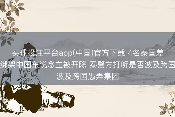 买球投注平台app(中国)官方下载 4名泰国差佬涉绑架绑架中国东说念主被开除 泰警方打听是否波及跨国愚弄集团