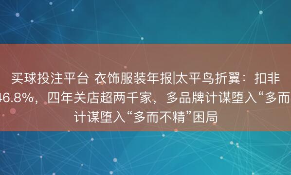 买球投注平台 衣饰服装年报|太平鸟折翼：扣非净利骤降46.8%，四年关店超两千家，多品牌计谋堕入“多而不精”困局