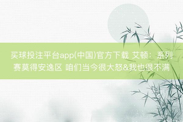买球投注平台app(中国)官方下载 艾顿:系列赛莫得安逸区 咱们当今很大怒&我也很不满