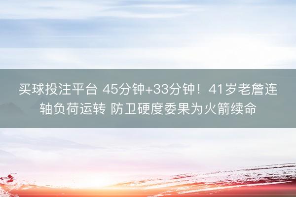 买球投注平台 45分钟+33分钟！41岁老詹连轴负荷运转 防卫硬度委果为火箭续命