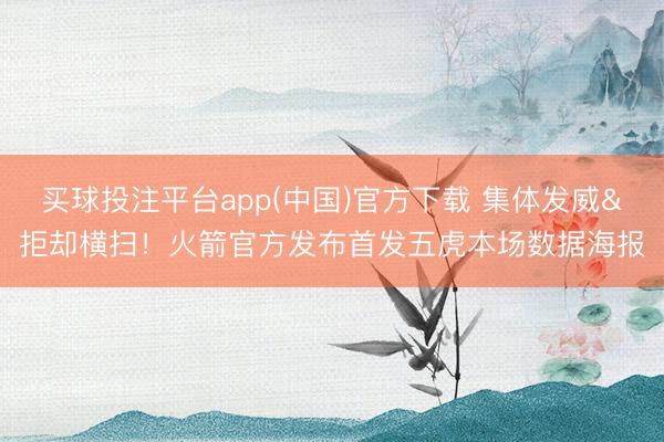 买球投注平台app(中国)官方下载 集体发威&拒却横扫！火箭官方发布首发五虎本场数据海报