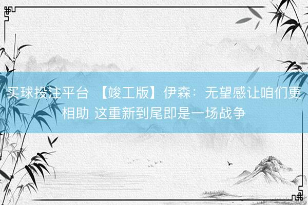 买球投注平台 【竣工版】伊森:无望感让咱们更相助 这重新到尾即是一场战争
