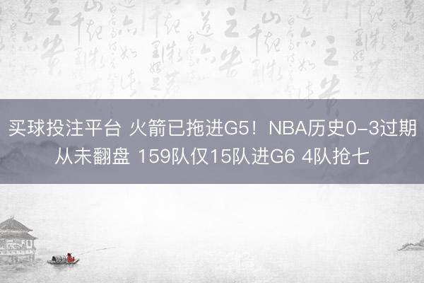买球投注平台 火箭已拖进G5！NBA历史0-3过期从未翻盘 159队仅15队进G6 4队抢七