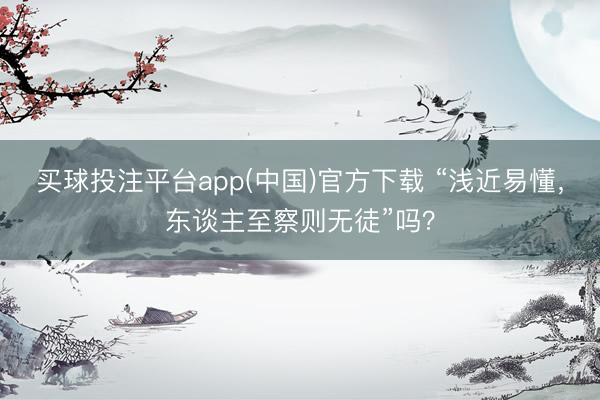 买球投注平台app(中国)官方下载 “浅近易懂，东谈主至察则无徒”吗？
