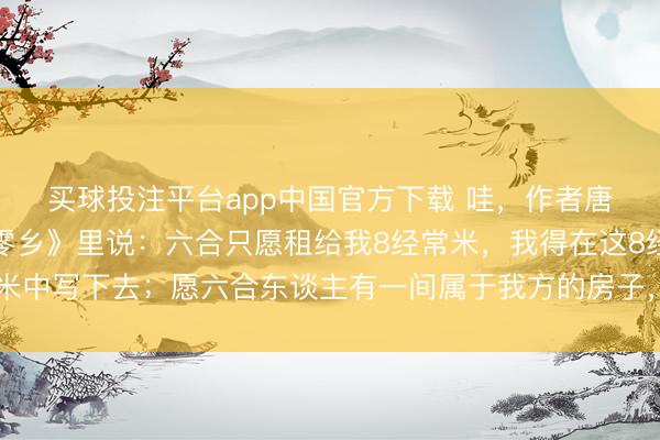 买球投注平台app中国官方下载 哇，作者唐国明，咋在出书的《零乡》里说：六合只愿租给我8经常米，我得在这8经常米中写下去；愿六合东谈主有一间属于我方的房子，在宽裕的痛楚里能生儿育女