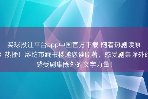 买球投注平台app中国官方下载 随着热剧读原著 |《主角》热播!潍坊市藏书楼邀您读原著,感受剧集除外的文字力量!