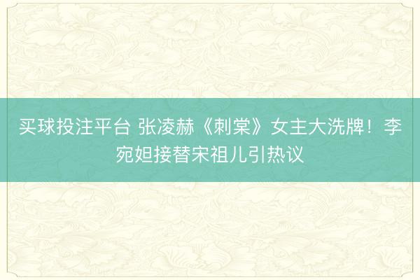 买球投注平台 张凌赫《刺棠》女主大洗牌！李宛妲接替宋祖儿引热议