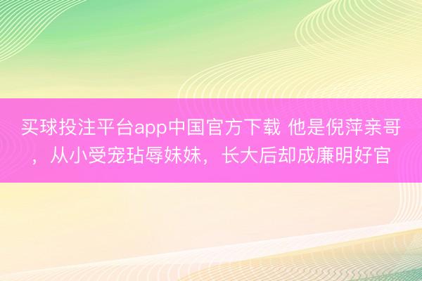 买球投注平台app中国官方下载 他是倪萍亲哥，从小受宠玷辱妹妹，长大后却成廉明好官