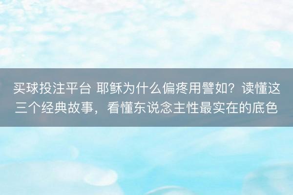 买球投注平台 耶稣为什么偏疼用譬如？读懂这三个经典故事，看懂东说念主性最实在的底色