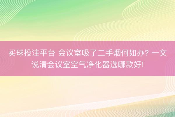 买球投注平台 会议室吸了二手烟何如办? 一文说清会议室空气净化器选哪款好!