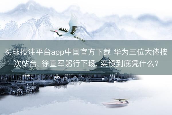 买球投注平台app中国官方下载 华为三位大佬按次站台， 徐直军躬行下场， 奕镜到底凭什么?