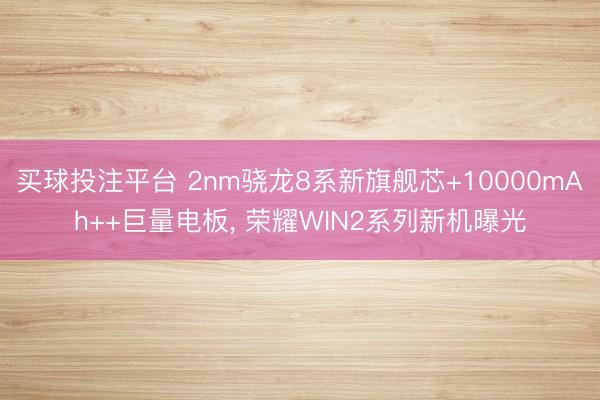 买球投注平台 2nm骁龙8系新旗舰芯+10000mAh++巨量电板， 荣耀WIN2系列新机曝光