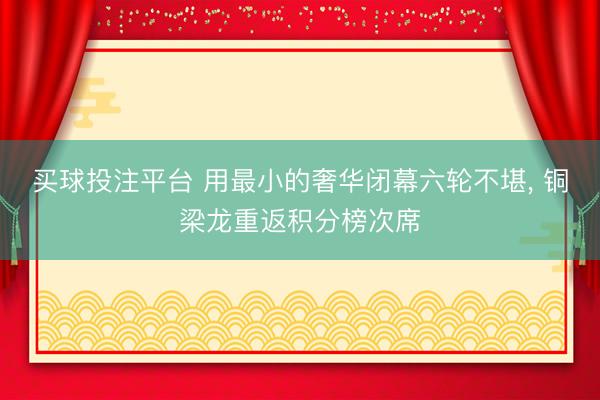 买球投注平台 用最小的奢华闭幕六轮不堪, 铜梁龙重返积分榜次席