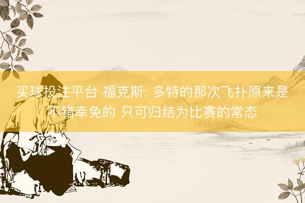 买球投注平台 福克斯: 多特的那次飞扑原来是不错幸免的 只可归结为比赛的常态