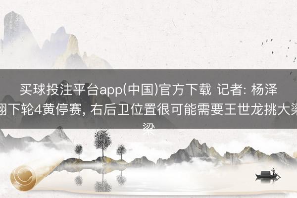 买球投注平台app(中国)官方下载 记者: 杨泽翔下轮4黄停赛， 右后卫位置很可能需要王世龙挑大梁