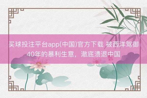 买球投注平台app(中国)官方下载 被西洋驾御40年的暴利生意，澈底溃退中国