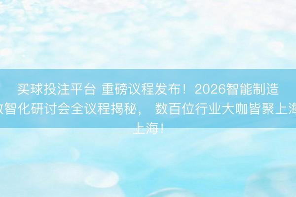 买球投注平台 重磅议程发布！2026智能制造数智化研讨会全议程揭秘， 数百位行业大咖皆聚上海！