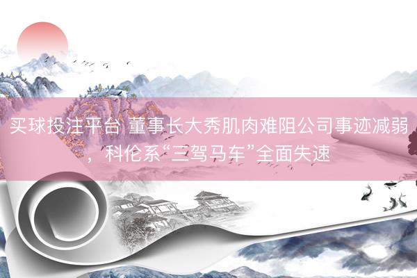 买球投注平台 董事长大秀肌肉难阻公司事迹减弱,科伦系“三驾马车”全面失速