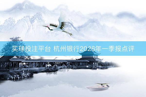 买球投注平台 杭州银行2026年一季报点评