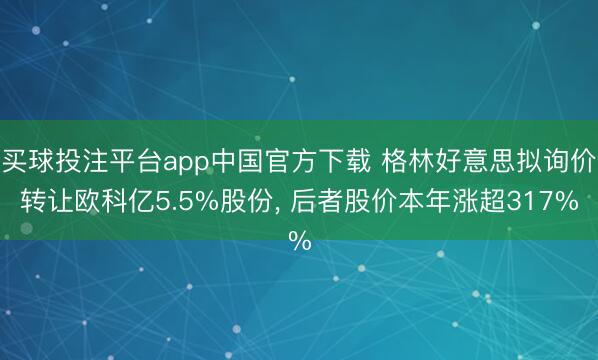 买球投注平台app中国官方下载 格林好意思拟询价转让欧科亿5.5%股份, 后者股价本年涨超317%