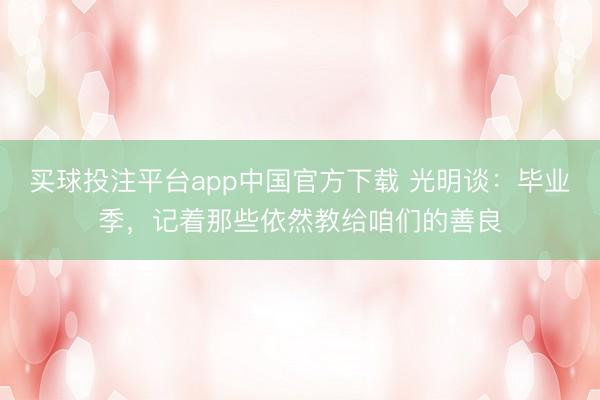 买球投注平台app中国官方下载 光明谈：毕业季，记着那些依然教给咱们的善良