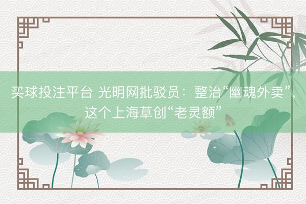买球投注平台 光明网批驳员：整治“幽魂外卖”，这个上海草创“老灵额”