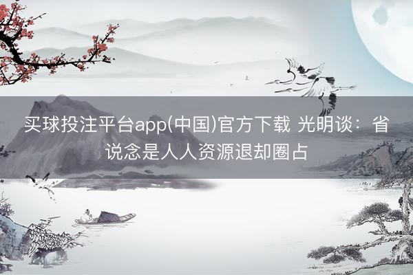 买球投注平台app(中国)官方下载 光明谈:省说念是人人资源退却圈占