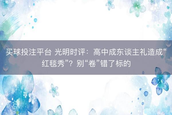 买球投注平台 光明时评：高中成东谈主礼造成“红毯秀”？别“卷”错了标的